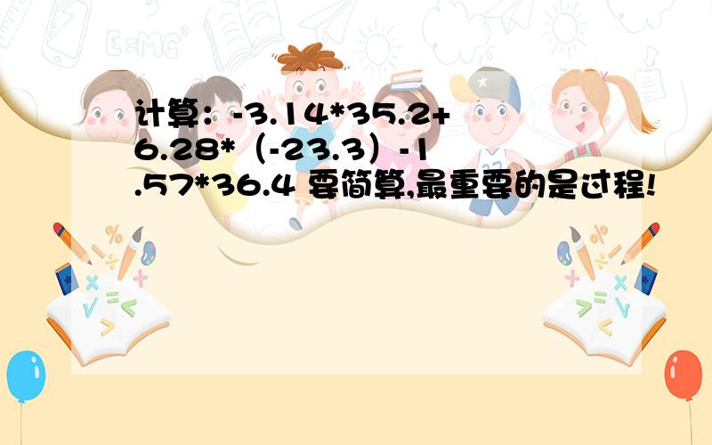 计算：-3.14*35.2+6.28*（-23.3）-1.57*36.4 要简算,最重要的是过程!