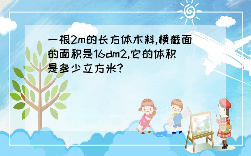 一根2m的长方体木料,横截面的面积是16dm2,它的体积是多少立方米?