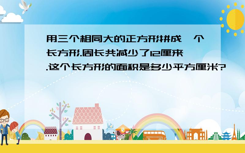 用三个相同大的正方形拼成一个长方形.周长共减少了12厘来.这个长方形的面积是多少平方厘米?