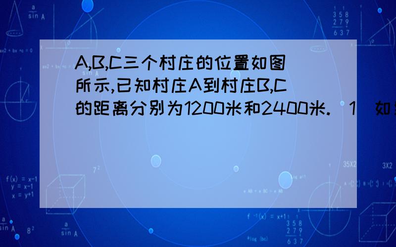 A,B,C三个村庄的位置如图所示,已知村庄A到村庄B,C的距离分别为1200米和2400米.（1）如果以村庄A为原点,向右为正方向画数轴,1个单位长度代表1米,那么村庄B,C在数轴上表示的数分别是多少（2）