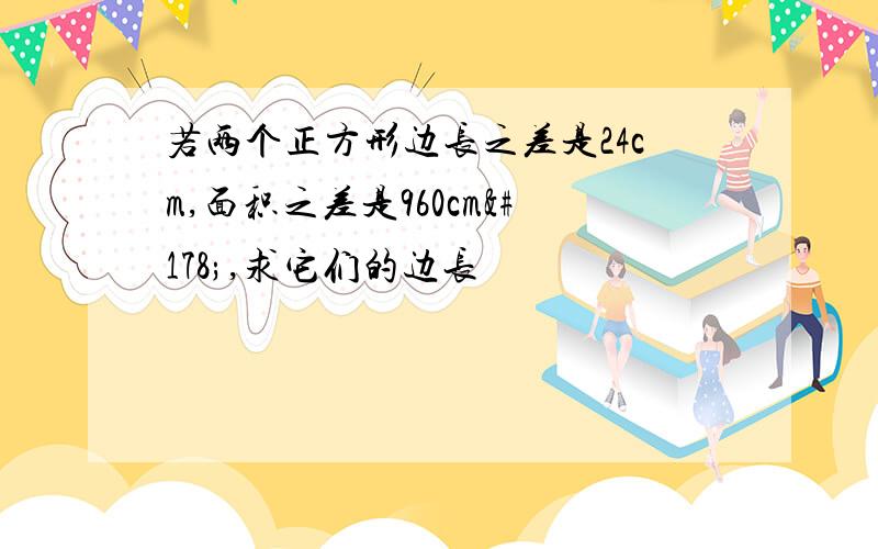 若两个正方形边长之差是24cm,面积之差是960cm²,求它们的边长