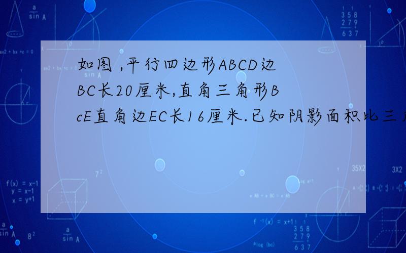 如图 ,平行四边形ABCD边BC长20厘米,直角三角形BcE直角边EC长16厘米.已知阴影面积比三角形EFG面积大24平方厘米,平行四边形面积是多少