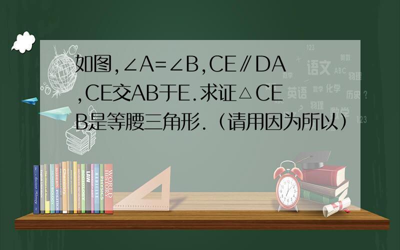 如图,∠A=∠B,CE∥DA,CE交AB于E.求证△CEB是等腰三角形.（请用因为所以）