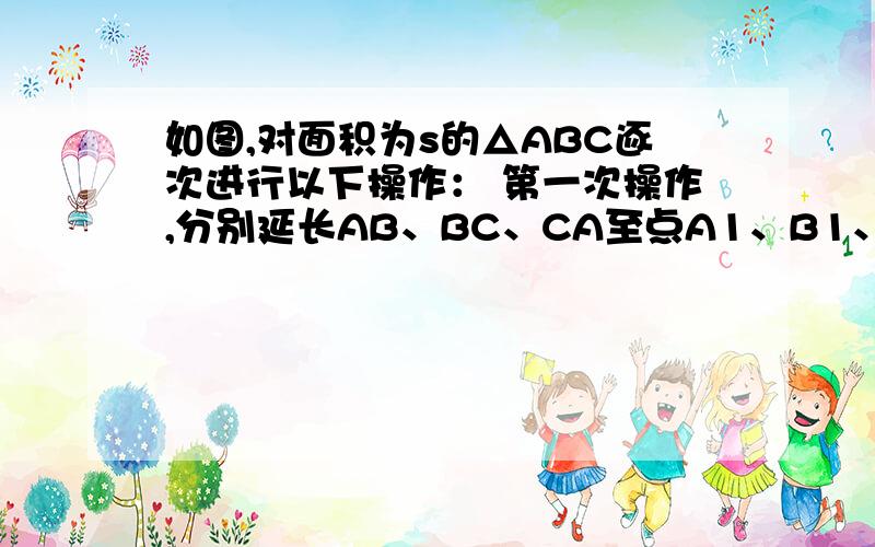 如图,对面积为s的△ABC逐次进行以下操作： 第一次操作,分别延长AB、BC、CA至点A1、B1、C1,使得A1B=AB,