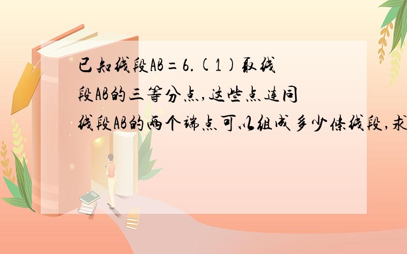 已知线段AB=6.(1)取线段AB的三等分点,这些点连同线段AB的两个端点可以组成多少条线段,求这些线段长度的和；(2)取线段AB的四等分点,这些点连同（1)中的三等分点和线段AB的两个端点可以组成