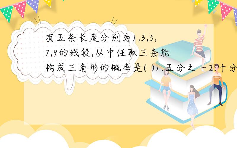 有五条长度分别为1,3,5,7,9的线段,从中任取三条能构成三角形的概率是( )1.五分之一2.十分之三3.二分之一4.五分之三