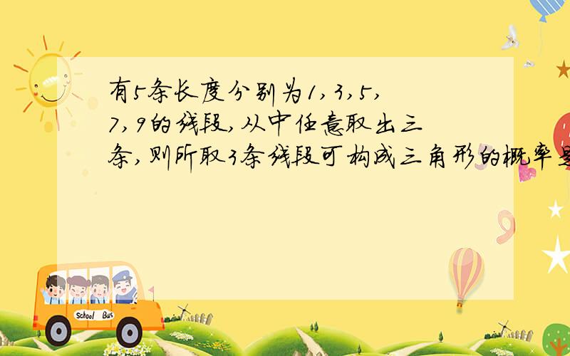 有5条长度分别为1,3,5,7,9的线段,从中任意取出三条,则所取3条线段可构成三角形的概率是请用分步计数原理!给出式子意思解析哦~