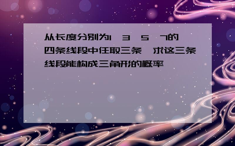 从长度分别为1、3、5、7的四条线段中任取三条,求这三条线段能构成三角形的概率