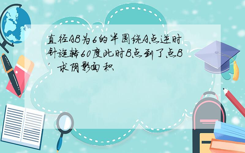 直径AB为6的半圆绕A点逆时针旋转60度此时B点到了点B’求阴影面积