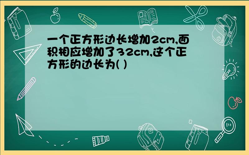 一个正方形边长增加2cm,面积相应增加了32cm,这个正方形的边长为( )