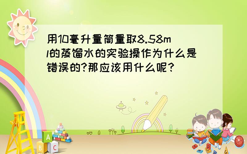 用10毫升量筒量取8.58ml的蒸馏水的实验操作为什么是错误的?那应该用什么呢？