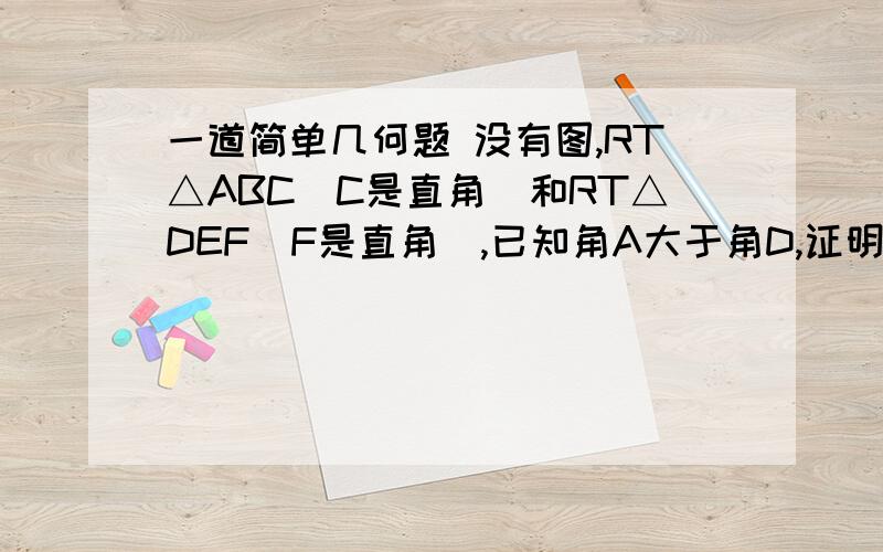 一道简单几何题 没有图,RT△ABC（C是直角）和RT△DEF（F是直角）,已知角A大于角D,证明DC小于DF,用什么定理?实在抱歉 是证明AC小于DF今天脑子有点乱，画图那位大哥啊 还有个条件忘说了 CB=FE