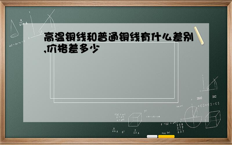 高温铜线和普通铜线有什么差别,价格差多少