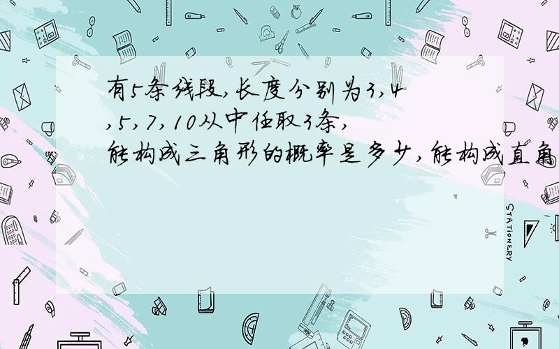 有5条线段,长度分别为3,4,5,7,10从中任取3条,能构成三角形的概率是多少,能构成直角三角形的概率是多少