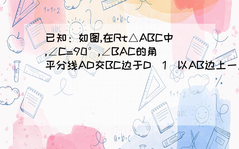 已知：如图,在Rt△ABC中,∠C=90°,∠BAC的角平分线AD交BC边于D（1）以AB边上一点O为圆心,过A、D两点作⊙O（不写作法,保留作图痕迹）,再判断直线BC与⊙O的位置关系,并说明理由；（2）若（1）中