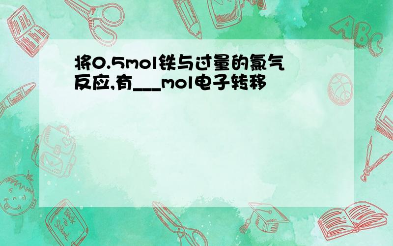 将0.5mol铁与过量的氯气反应,有___mol电子转移