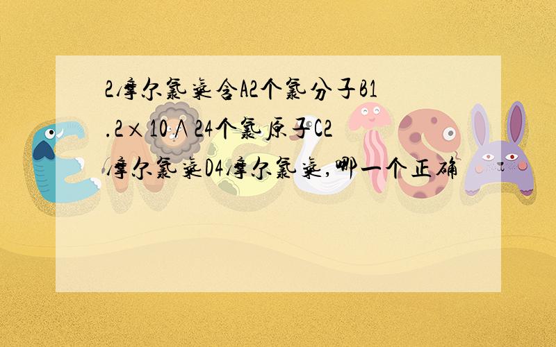 2摩尔氯气含A2个氯分子B1.2×10∧24个氯原子C2摩尔氯气D4摩尔氯气,哪一个正确