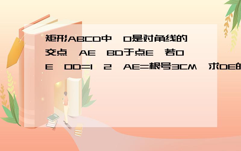 矩形ABCD中,O是对角线的交点,AE⊥BD于点E,若OE∶OD=1∶2,AE=根号3CM,求DE的长