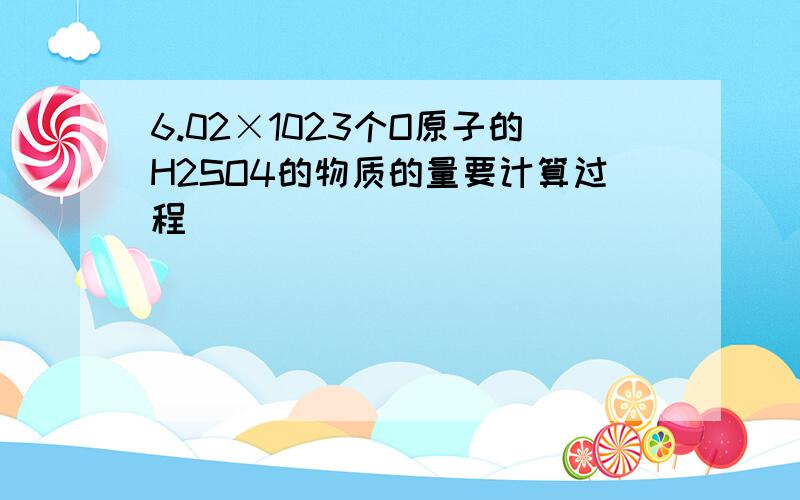 6.02×1023个O原子的H2SO4的物质的量要计算过程