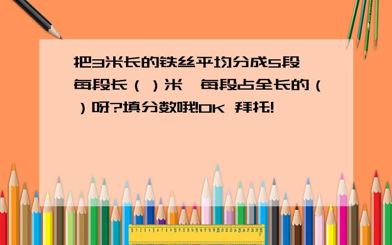 把3米长的铁丝平均分成5段,每段长（）米,每段占全长的（）呀?填分数哦!OK 拜托!×—×