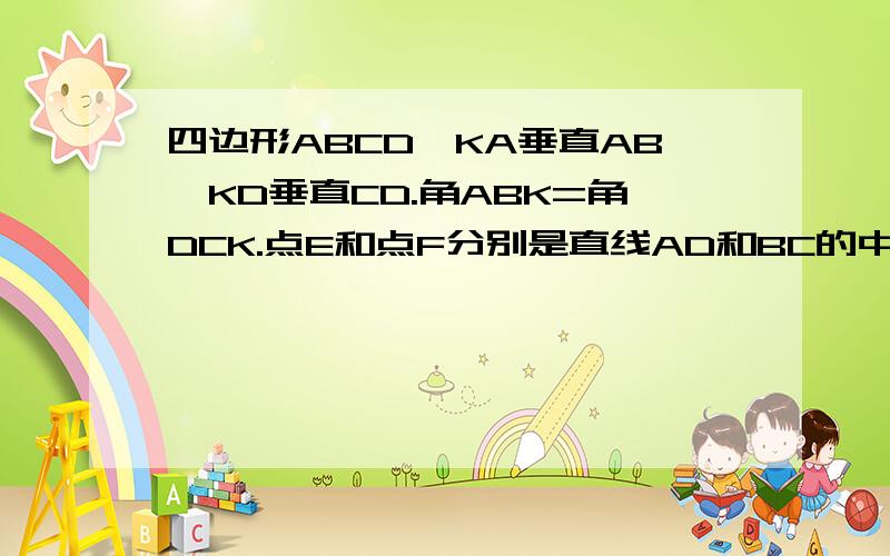 四边形ABCD,KA垂直AB,KD垂直CD.角ABK=角DCK.点E和点F分别是直线AD和BC的中点.证明EF垂直AD.