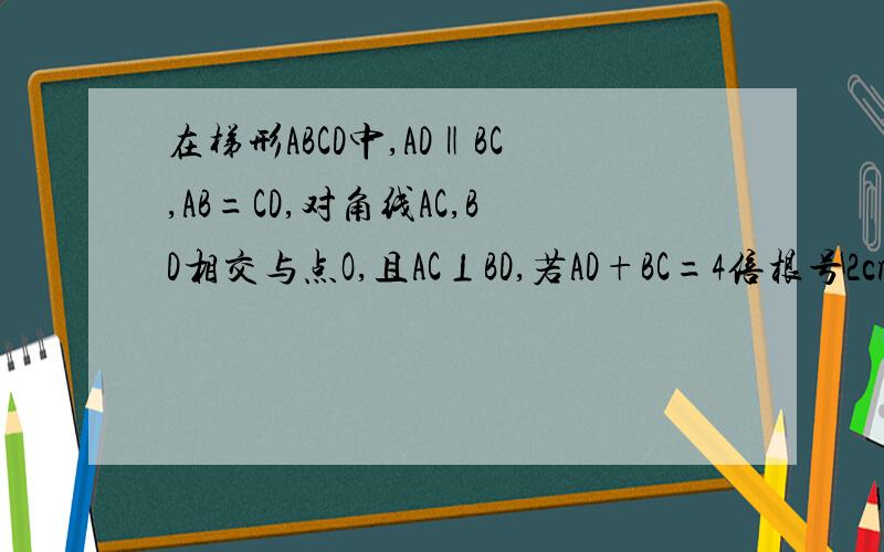 在梯形ABCD中,AD‖BC,AB=CD,对角线AC,BD相交与点O,且AC⊥BD,若AD+BC=4倍根号2cm,求1.对角线AC的长2.梯形ABCD的面积