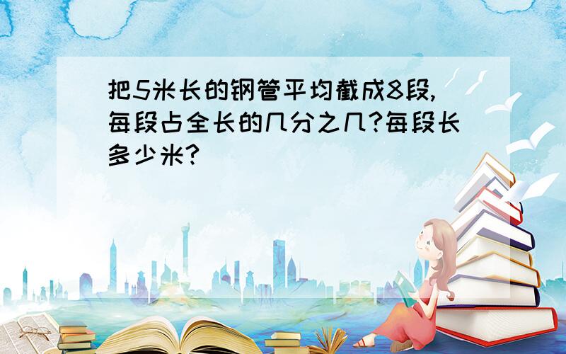 把5米长的钢管平均截成8段,每段占全长的几分之几?每段长多少米?