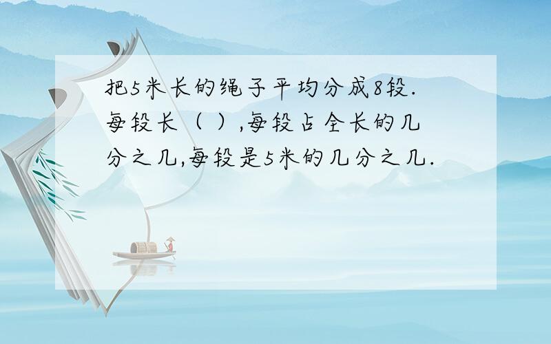 把5米长的绳子平均分成8段.每段长（ ）,每段占全长的几分之几,每段是5米的几分之几.