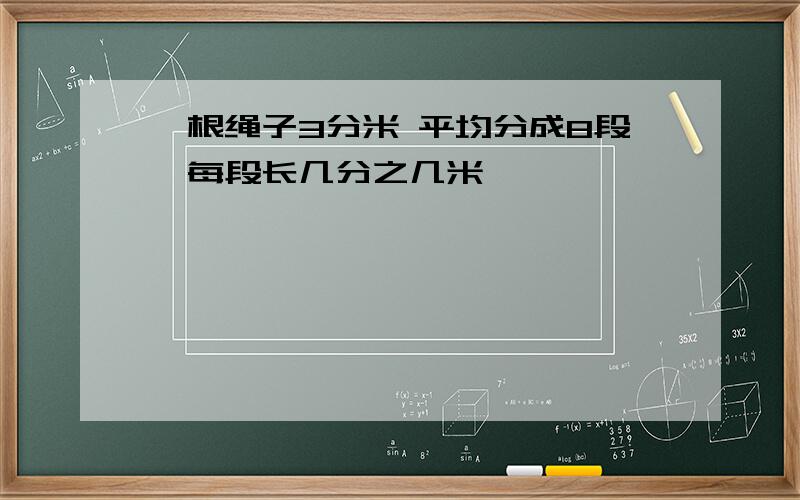 一根绳子3分米 平均分成8段,每段长几分之几米