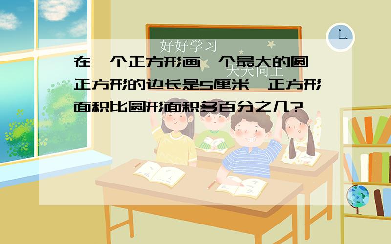 在一个正方形画一个最大的圆,正方形的边长是5厘米,正方形面积比圆形面积多百分之几?