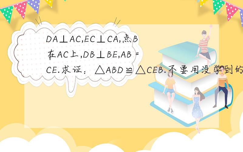 DA⊥AC,EC⊥CA,点B在AC上,DB⊥BE,AB＝CE.求证：△ABD≌△CEB.不要用没学到的知识，我们只学到了HL