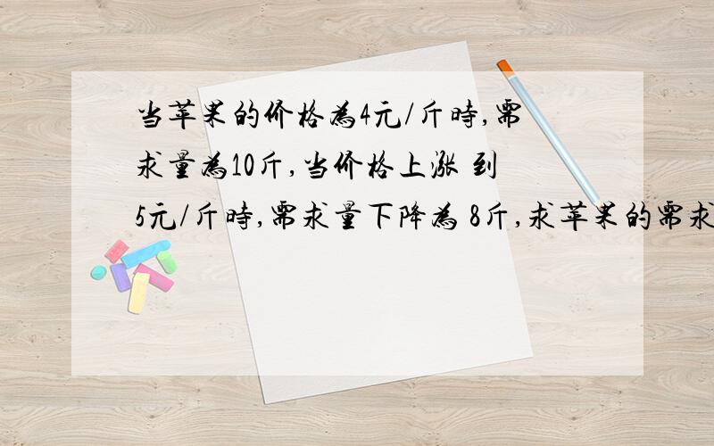 当苹果的价格为4元/斤时,需求量为10斤,当价格上涨 到5元/斤时,需求量下降为 8斤,求苹果的需求价格弹性