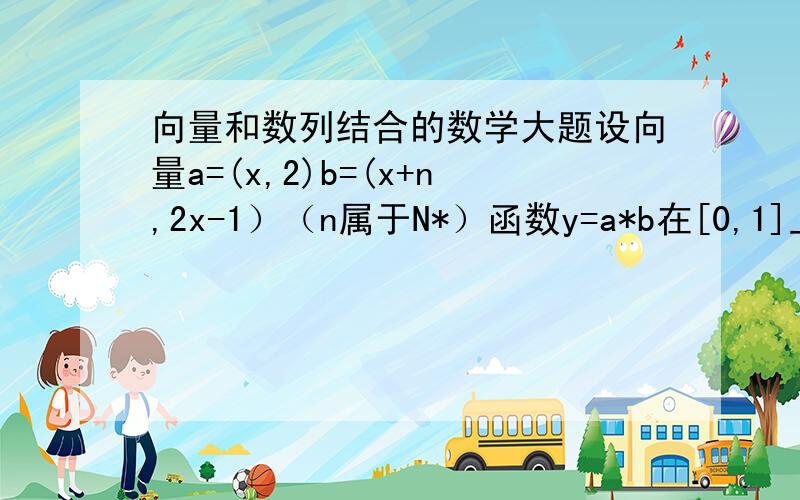 向量和数列结合的数学大题设向量a=(x,2)b=(x+n,2x-1）（n属于N*）函数y=a*b在[0,1]上的最大值和最小值和为an 又数列bn满足nb1+(n-1)b2+...+2bn-1+bn=（9/10）的n-1次方+（9/10）的n-2次方+...+（9/10）+1 求证an=