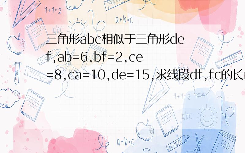 三角形abc相似于三角形def,ab=6,bf=2,ce=8,ca=10,de=15,求线段df,fc的长rutu