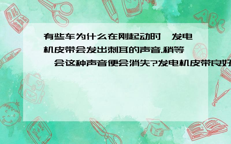 有些车为什么在刚起动时,发电机皮带会发出刺耳的声音.稍等一会这种声音便会消失?发电机皮带良好,松紧度适