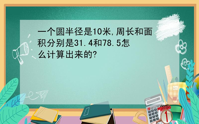 一个圆半径是10米,周长和面积分别是31.4和78.5怎么计算出来的?