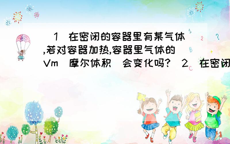 （1）在密闭的容器里有某气体,若对容器加热,容器里气体的Vm(摩尔体积)会变化吗?（2）在密闭的容器里有某气体,若压缩容器,Vm变小,温度升高对吗