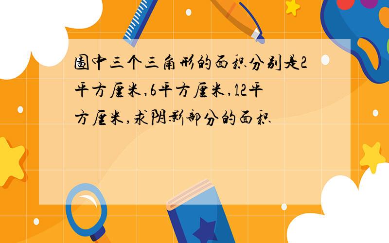 图中三个三角形的面积分别是2平方厘米,6平方厘米,12平方厘米,求阴影部分的面积