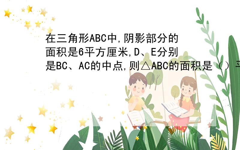 在三角形ABC中,阴影部分的面积是6平方厘米,D、E分别是BC、AC的中点,则△ABC的面积是（）平方厘米.‍‍‍‍