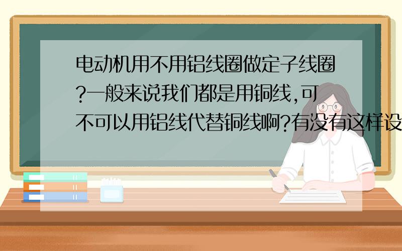 电动机用不用铝线圈做定子线圈?一般来说我们都是用铜线,可不可以用铝线代替铜线啊?有没有这样设计啊?