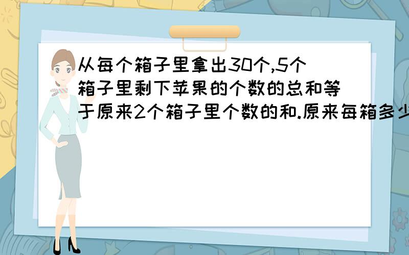 从每个箱子里拿出30个,5个箱子里剩下苹果的个数的总和等于原来2个箱子里个数的和.原来每箱多少苹果?