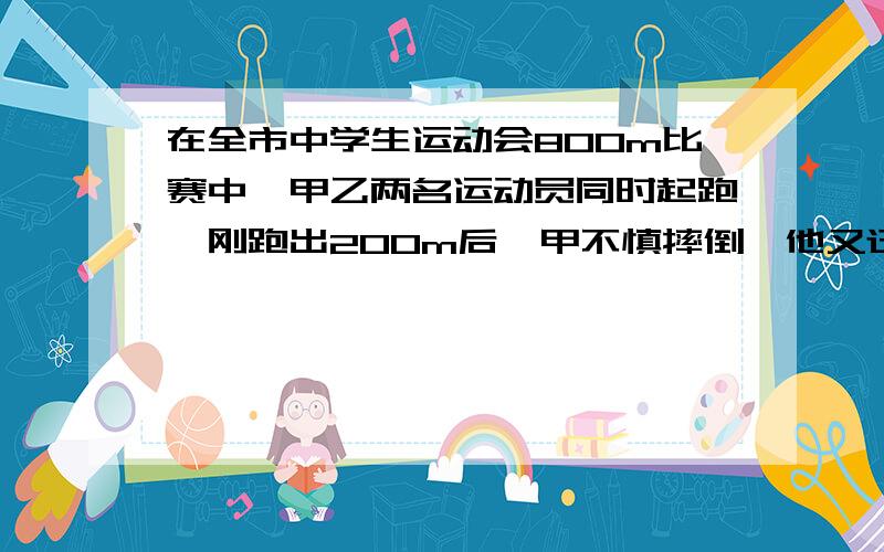 在全市中学生运动会800m比赛中,甲乙两名运动员同时起跑,刚跑出200m后,甲不慎摔倒,他又迅速地爬了起来继续投入比赛,并取得了优异的成绩,下图中分别表示甲、乙两名运动员所跑路程（m）与