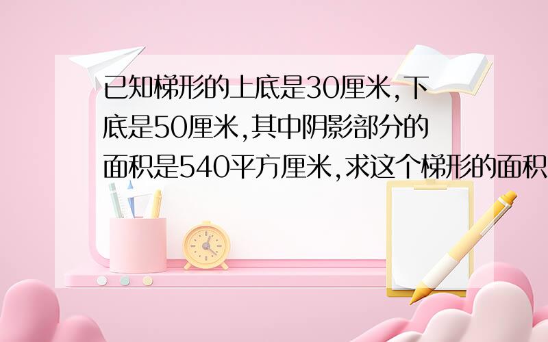 已知梯形的上底是30厘米,下底是50厘米,其中阴影部分的面积是540平方厘米,求这个梯形的面积