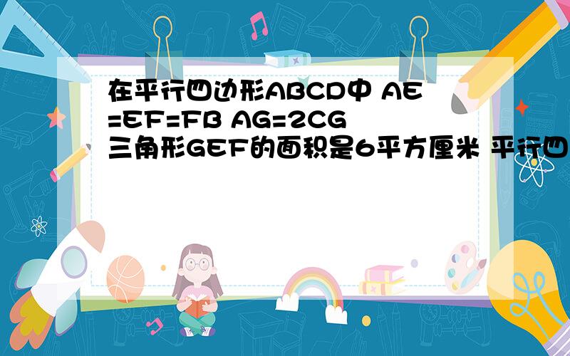 在平行四边形ABCD中 AE=EF=FB AG=2CG 三角形GEF的面积是6平方厘米 平行四边形的面积是多少平方厘米