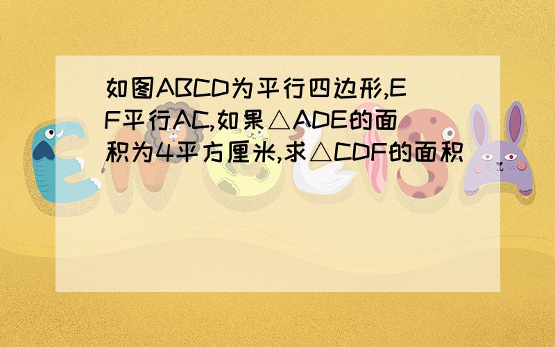 如图ABCD为平行四边形,EF平行AC,如果△ADE的面积为4平方厘米,求△CDF的面积