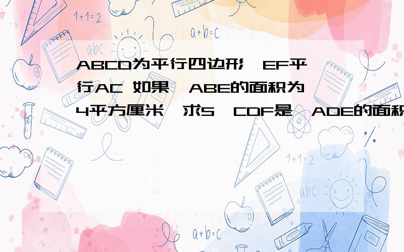 ABCD为平行四边形,EF平行AC 如果△ABE的面积为4平方厘米,求S△CDF是△ADE的面积为4平方厘米