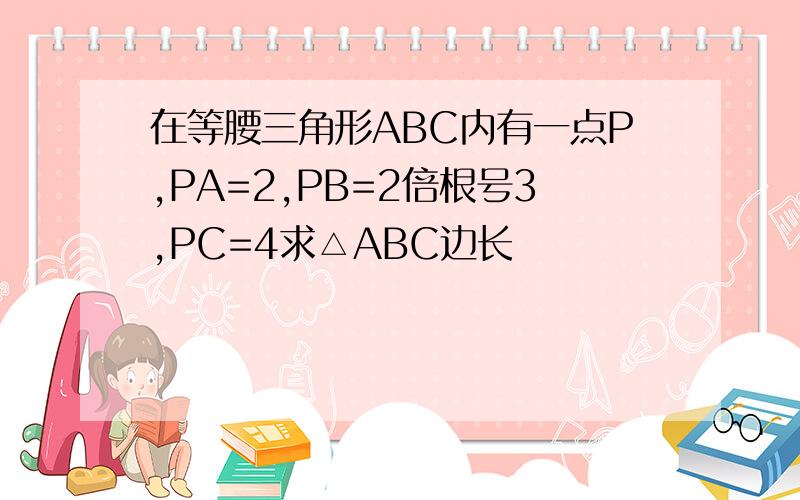 在等腰三角形ABC内有一点P,PA=2,PB=2倍根号3,PC=4求△ABC边长