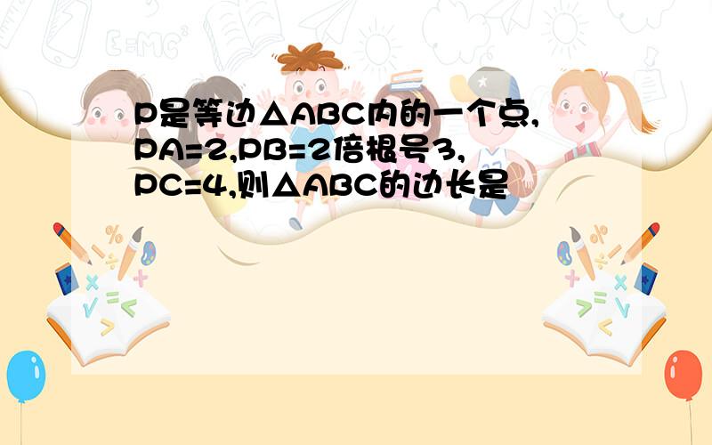 P是等边△ABC内的一个点,PA=2,PB=2倍根号3,PC=4,则△ABC的边长是