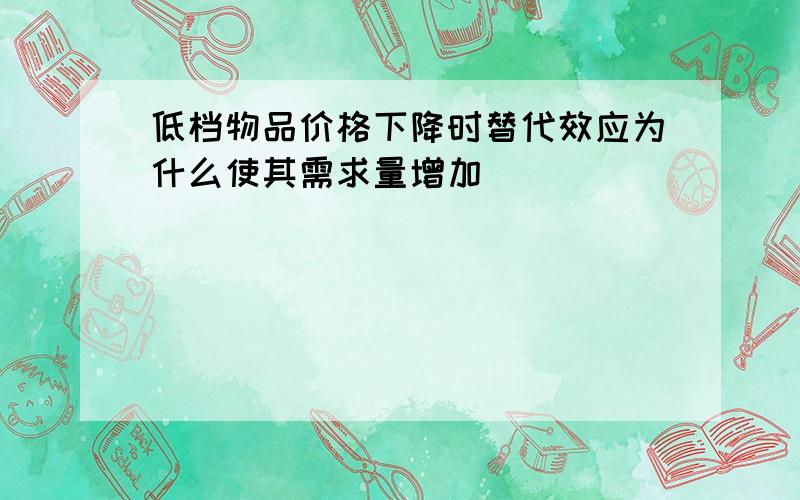 低档物品价格下降时替代效应为什么使其需求量增加