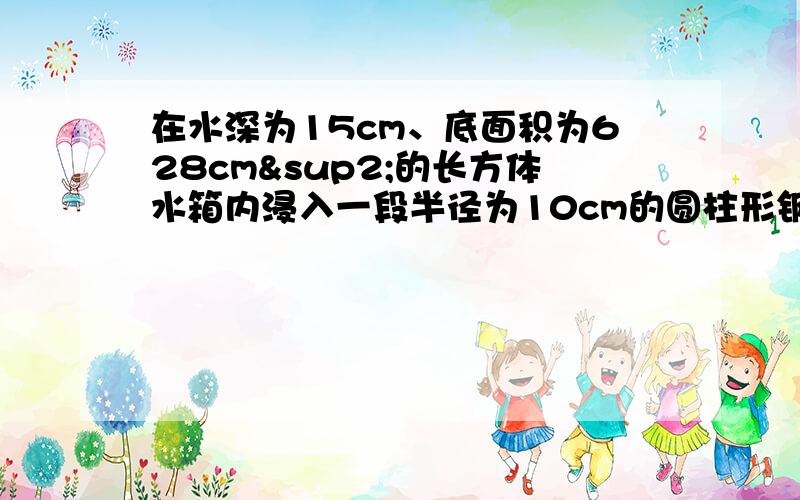 在水深为15cm、底面积为628cm²的长方体水箱内浸入一段半径为10cm的圆柱形钢材,水面上升5cm.这根圆长多少厘米?